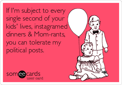 If I'm subject to every
single second of your
kids' lives, instagramed
dinners & Mom-rants,
you can tolerate my
political posts.