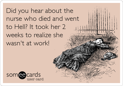 Did you hear about the
nurse who died and went
to Hell? It took her 2
weeks to realize she
wasn't at work!