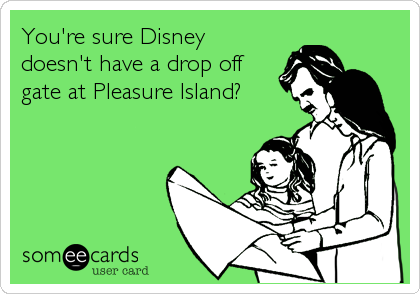You're sure Disney
doesn't have a drop off
gate at Pleasure Island?