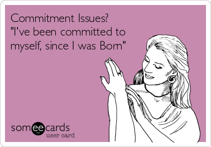 Commitment Issues?
"I've been committed to
myself, since I was Born"