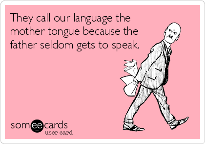 They call our language the
mother tongue because the
father seldom gets to speak.