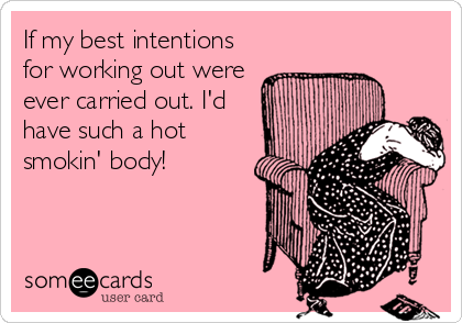 If my best intentions
for working out were
ever carried out. I'd
have such a hot
smokin' body!