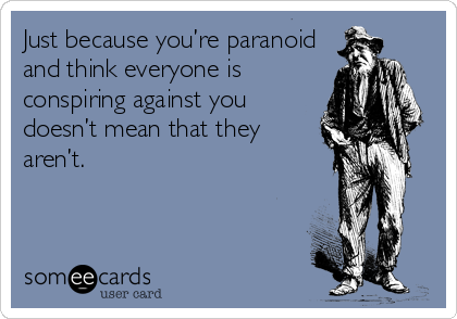 Just because you’re paranoid
and think everyone is
conspiring against you
doesn’t mean that they
aren’t.
