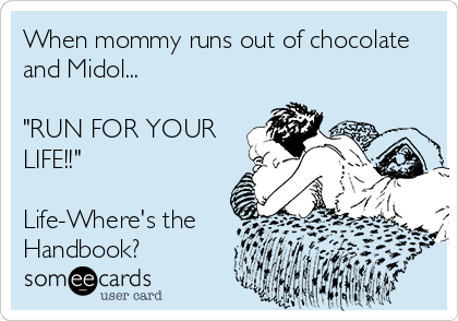 When mommy runs out of chocolate
and Midol...

"RUN FOR YOUR
LIFE!!"

Life-Where's the
Handbook?