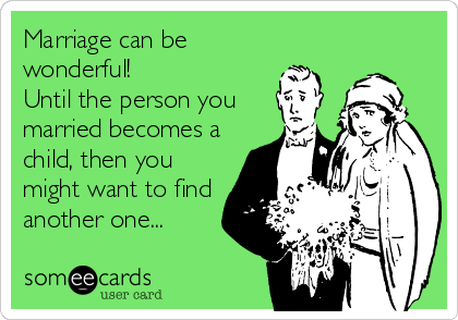 Marriage can be
wonderful! 
Until the person you
married becomes a
child, then you
might want to find
another one...