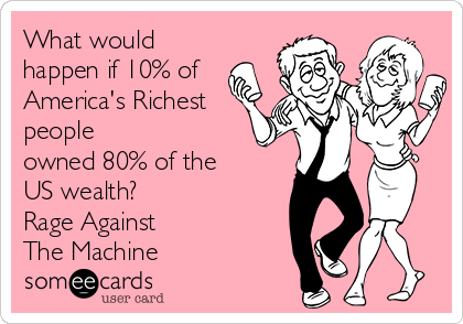 What would
happen if 10% of
America's Richest
people
owned 80% of the
US wealth?
Rage Against 
The Machine