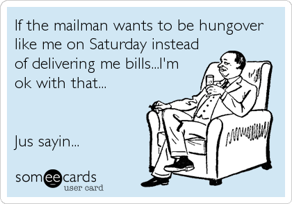 If the mailman wants to be hungover
like me on Saturday instead
of delivering me bills...I'm
ok with that...


Jus sayin...