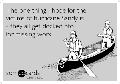 The one thing I hope for the
victims of hurricane Sandy is 
- they all get docked pto 
for missing work.