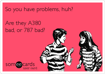 So you have problems, huh?

Are they A380
bad, or 787 bad?