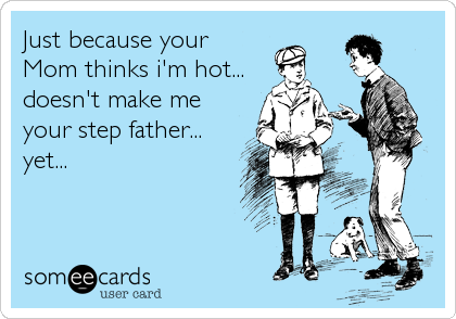Just because your
Mom thinks i'm hot...
doesn't make me
your step father...
yet...