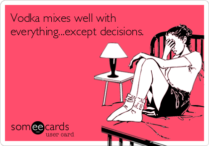 Vodka mixes well with
everything...except decisions.