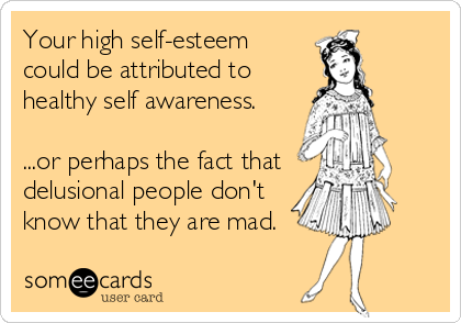 Your high self-esteem
could be attributed to
healthy self awareness.

...or perhaps the fact that
delusional people don't
know that they are mad.