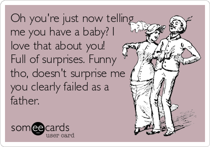 Oh you're just now telling
me you have a baby? I
love that about you!
Full of surprises. Funny
tho, doesn't surprise me
you clearly failed as a
father.