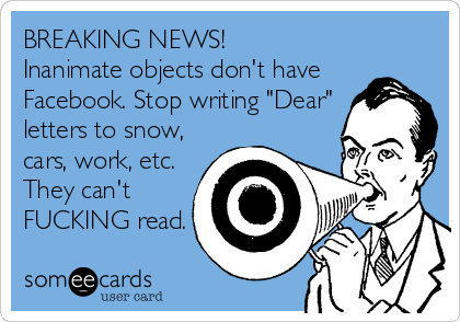 BREAKING NEWS!  
Inanimate objects don't have
Facebook. Stop writing "Dear"
letters to snow,
cars, work, etc.
They can't
FUCKING read.