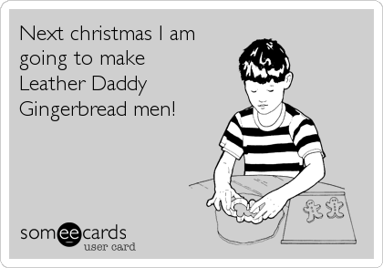 Next christmas I am
going to make
Leather Daddy
Gingerbread men!