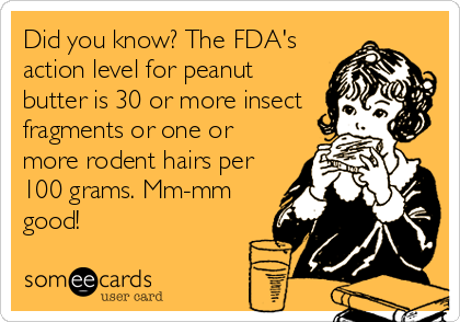 Did you know? The FDA's
action level for peanut
butter is 30 or more insect
fragments or one or
more rodent hairs per
100 grams. Mm-mm
