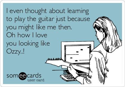I even thought about learning
to play the guitar just because
you might like me then.
Oh how I love
you looking like
Ozzy..!
