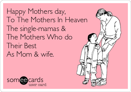 Happy Mothers day, 
To The Mothers In Heaven
The single-mamas & 
The Mothers Who do
Their Best
As Mom & wife.