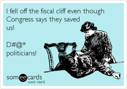I fell off the fiscal cliff even though
Congress says they saved
us!

D#@*
politicians!