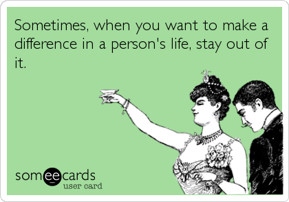 Sometimes, when you want to make a
difference in a person's life, stay out of
it.