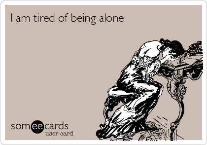 I am tired of being alone