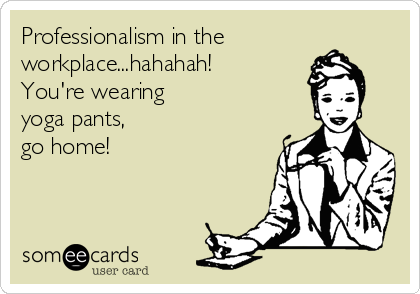 Professionalism in the
workplace...hahahah! 
You're wearing
yoga pants, 
go home!