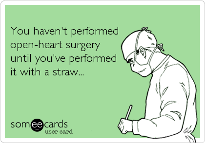 
You haven't performed
open-heart surgery 
until you've performed
it with a straw...