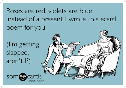 Roses are red, violets are blue,
instead of a present I wrote this ecard
poem for you.

(I'm getting
slapped,
aren't I?)