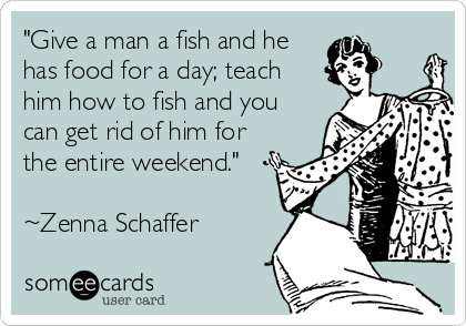 "Give a man a fish and he
has food for a day; teach
him how to fish and you
can get rid of him for
the entire weekend." 

~Zenna Schaffer