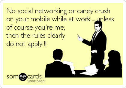 No social networking or candy crush
on your mobile while at work.....unless
of course you're me,
then the rules clearly
do not apply !!