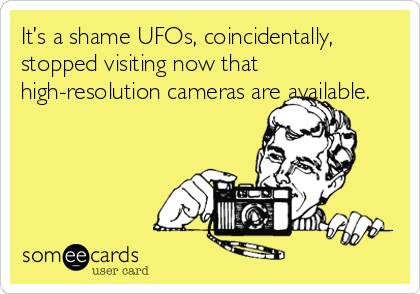 It’s a shame UFOs, coincidentally,
stopped visiting now that
high-resolution cameras are available.