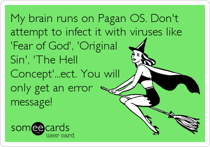 My brain runs on Pagan OS. Don't
attempt to infect it with viruses like
'Fear of God', 'Original
Sin', 'The Hell
Concept'...ect. You will
only get