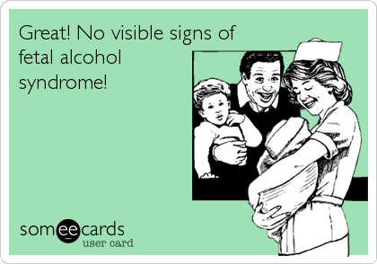 Great! No visible signs of
fetal alcohol
syndrome!
