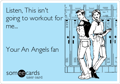 Listen, This isn't
going to workout for
me...


Your An Angels fan