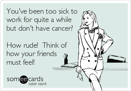 You've been too sick to
work for quite a while
but don't have cancer?

How rude!  Think of
how your friends
must feel!
