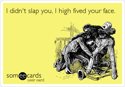 I didn't slap you, I high fived your face.