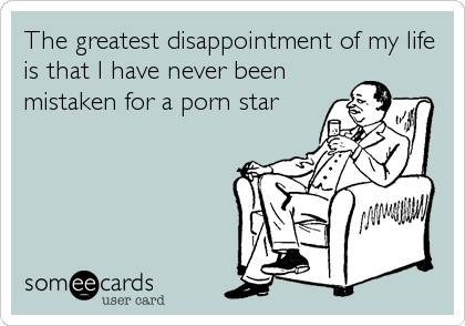 The greatest disappointment of my life
is that I have never been
mistaken for a porn star