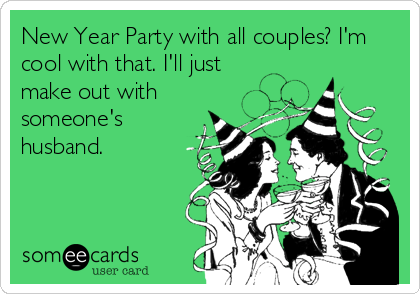 New Year Party with all couples? I'm
cool with that. I'll just
make out with
someone's
husband.