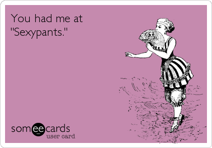 You had me at
"Sexypants."