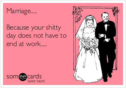 Marriage.....

Because your shitty
day does not have to
end at work.....