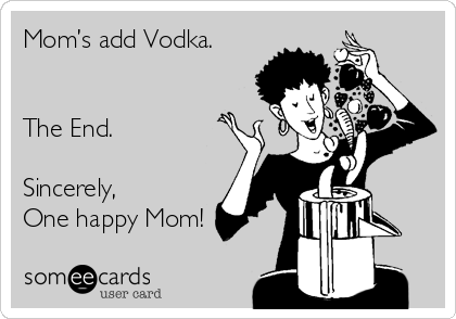 Mom’s add Vodka.


The End.  

Sincerely,
One happy Mom!