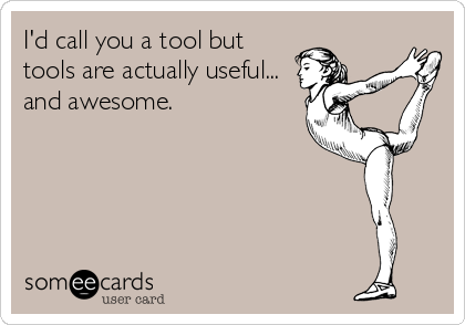 I'd call you a tool but
tools are actually useful...
and awesome.