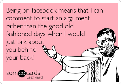 Being on facebook means that I can
comment to start an argument
rather than the good old
fashioned days when I would
just talk about
you behind
your back!