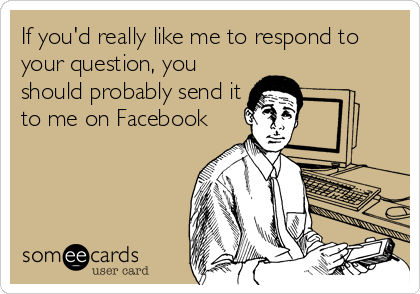If you'd really like me to respond to
your question, you
should probably send it
to me on Facebook