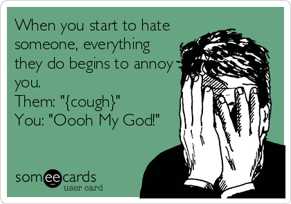 When you start to hate
someone, everything
they do begins to annoy
you.
Them: "{cough}"
You: "Oooh My God!"