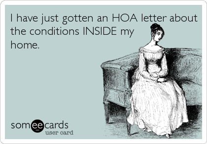I have just gotten an HOA letter about
the conditions INSIDE my
home.