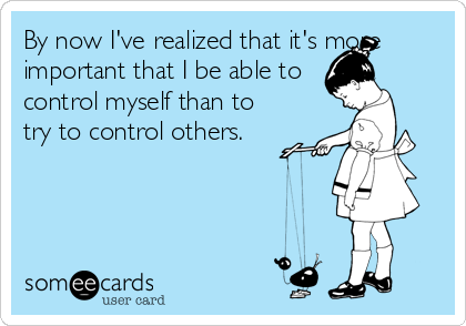 By now I've realized that it's more
important that I be able to
control myself than to
try to control others.