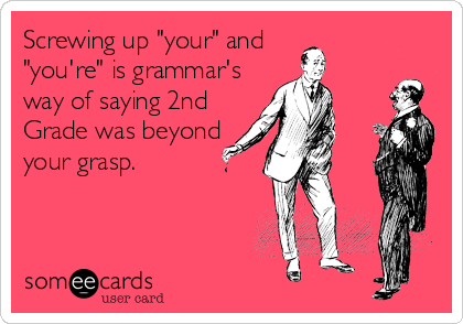 Screwing up "your" and 
"you're" is grammar's
way of saying 2nd
Grade was beyond
your grasp.