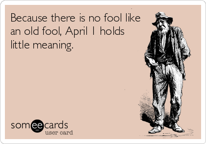 Because there is no fool like
an old fool, April 1 holds
little meaning.