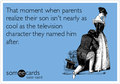 That moment when parents
realize their son isn't nearly as
cool as the television
character they named him
after.